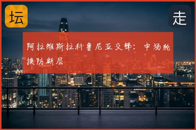 阿拉维斯拉科鲁尼亚交锋：中场轮换防断层