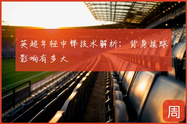 英超年轻中锋技术解析：背身接球影响有多大
